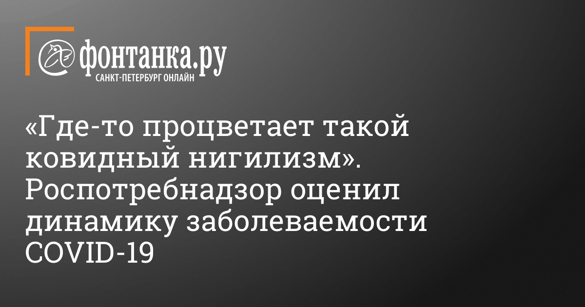 Gde To Procvetaet Takoj Kovidnyj Nigilizm Rospotrebnadzor Ocenil Dinamiku Zabolevaemosti Covid 19 Obshestvo Novosti Sankt Peterburga Fontanka Ru